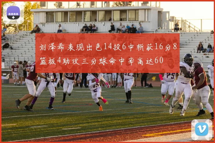 刘泽希表现出色14投6中斩获16分8篮板4助攻三分球命中率高达60