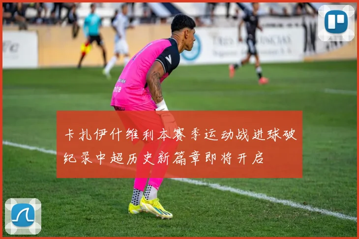 卡扎伊什维利本赛季运动战进球破纪录中超历史新篇章即将开启