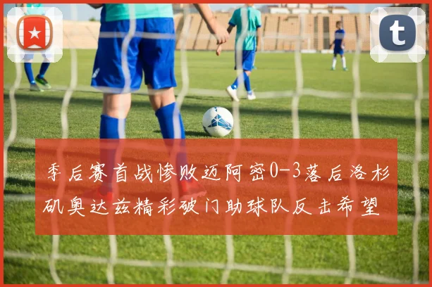 季后赛首战惨败迈阿密0-3落后洛杉矶奥达兹精彩破门助球队反击希望