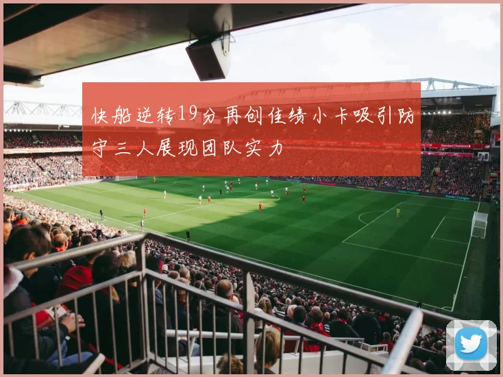 快船逆转19分再创佳绩小卡吸引防守三人展现团队实力