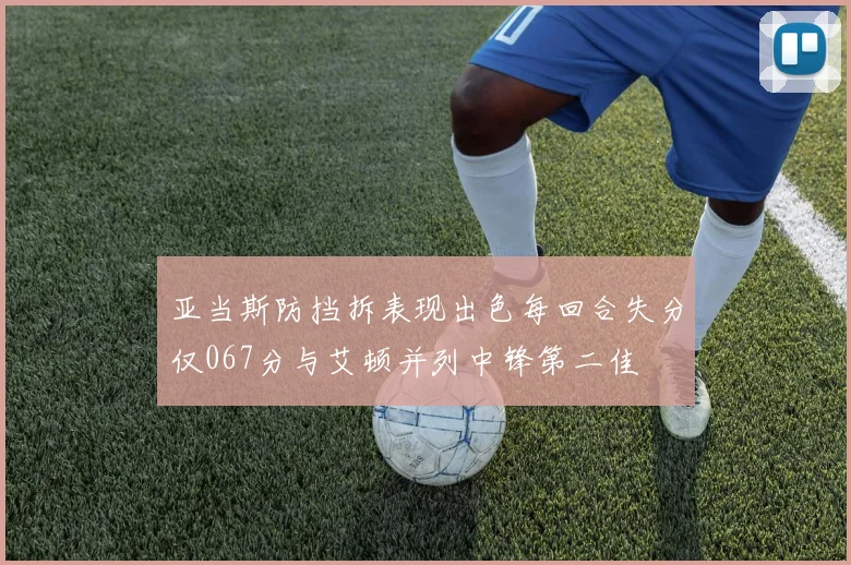 亚当斯防挡拆表现出色每回合失分仅067分与艾顿并列中锋第二佳
