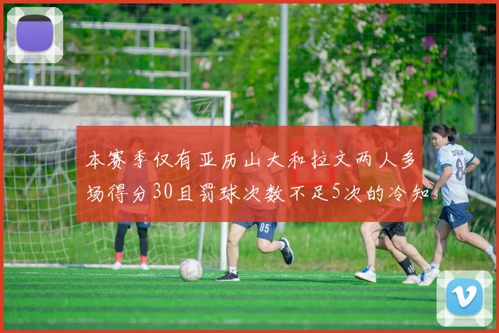 本赛季仅有亚历山大和拉文两人多场得分30且罚球次数不足5次的冷知识