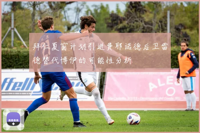 拜仁夏窗计划引进费耶诺德后卫雷德替代博伊的可能性分析