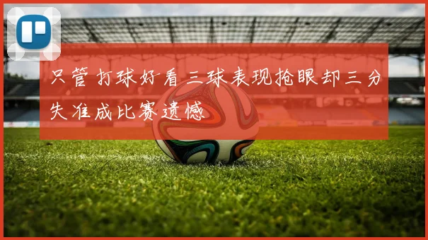 只管打球好看三球表现抢眼却三分失准成比赛遗憾