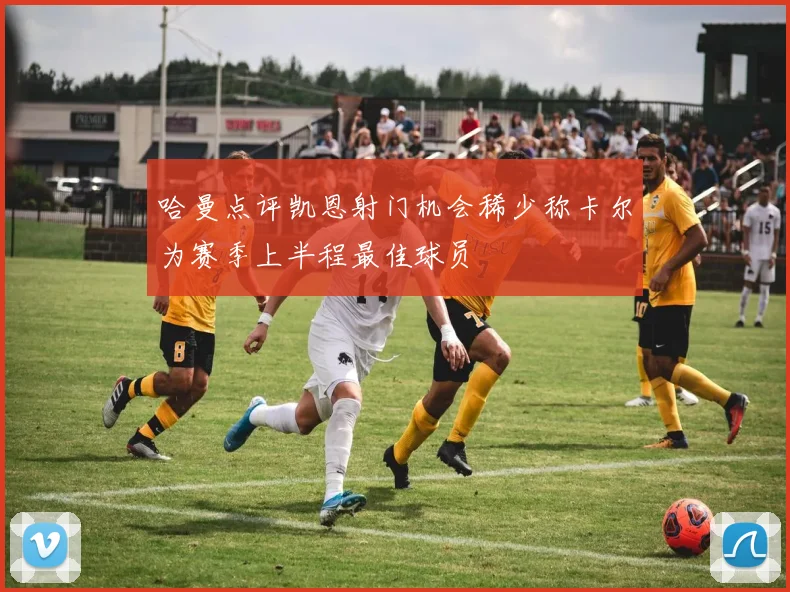 哈曼点评凯恩射门机会稀少称卡尔为赛季上半程最佳球员