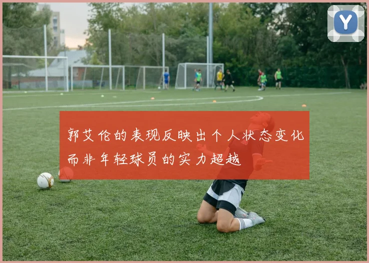 郭艾伦的表现反映出个人状态变化而非年轻球员的实力超越