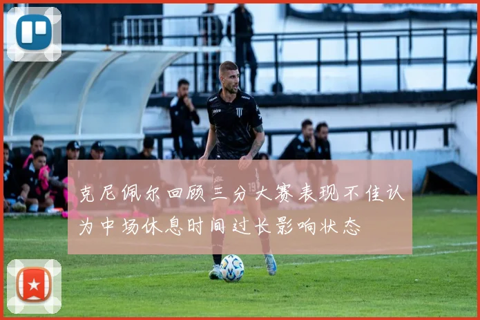 克尼佩尔回顾三分大赛表现不佳认为中场休息时间过长影响状态