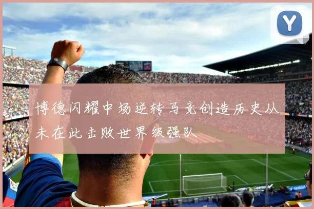 博德闪耀中场逆转马竞创造历史从未在此击败世界级强队