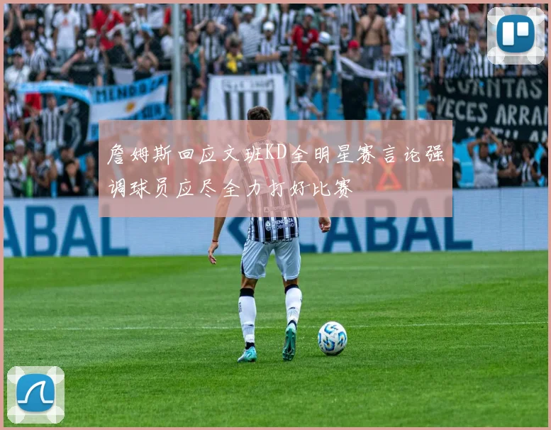 詹姆斯回应文班KD全明星赛言论强调球员应尽全力打好比赛