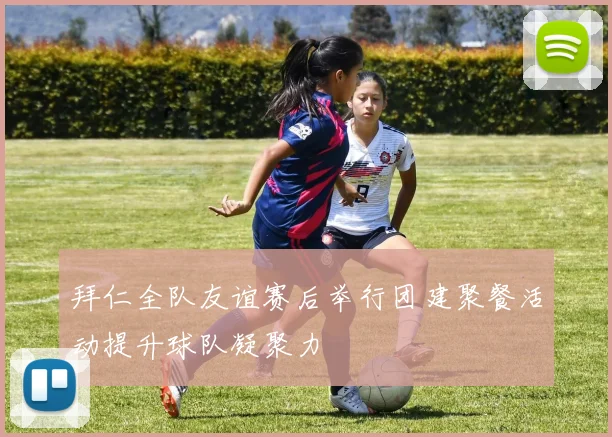 拜仁全队友谊赛后举行团建聚餐活动提升球队凝聚力