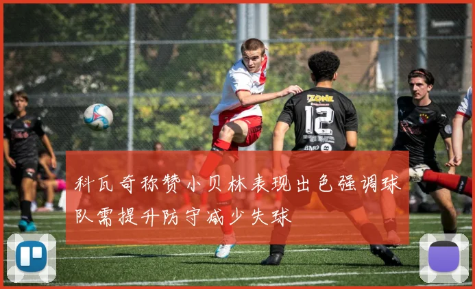 科瓦奇称赞小贝林表现出色强调球队需提升防守减少失球