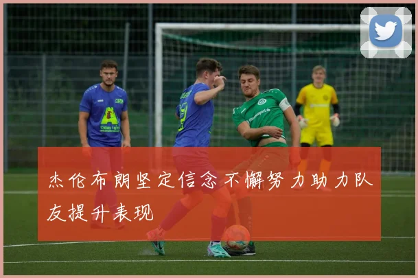 杰伦布朗坚定信念不懈努力助力队友提升表现