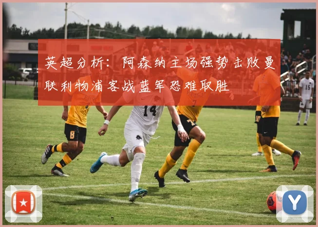 英超分析：阿森纳主场强势击败曼联利物浦客战蓝军恐难取胜