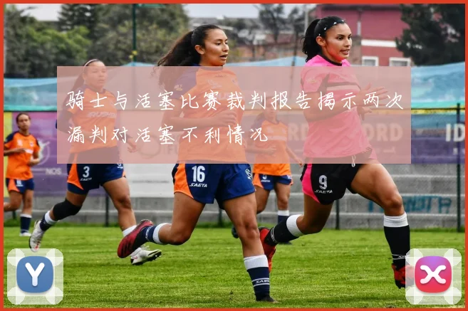 骑士与活塞比赛裁判报告揭示两次漏判对活塞不利情况