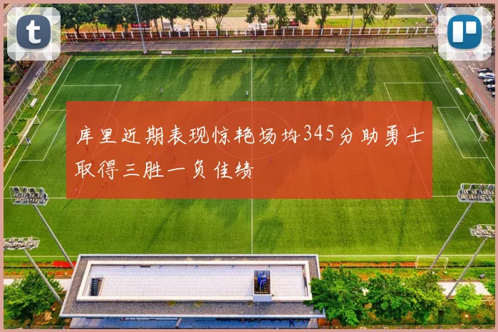 库里近期表现惊艳场均345分助勇士取得三胜一负佳绩