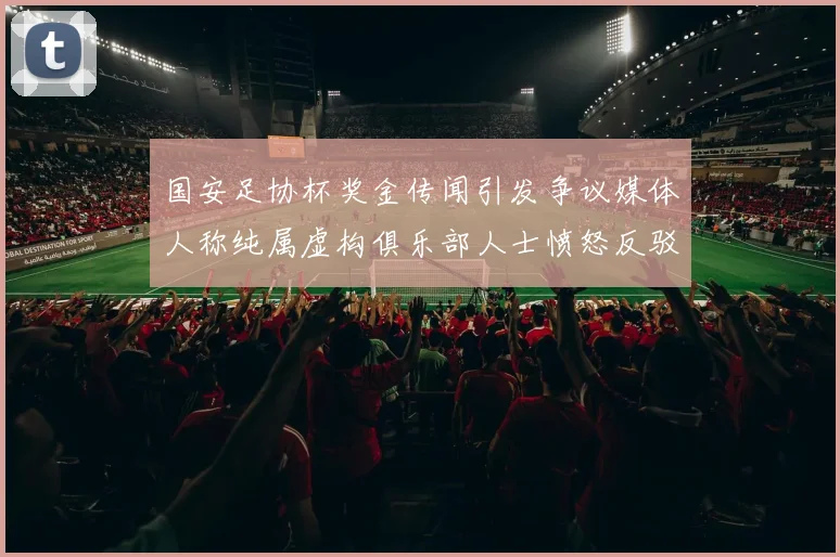 国安足协杯奖金传闻引发争议媒体人称纯属虚构俱乐部人士愤怒反驳