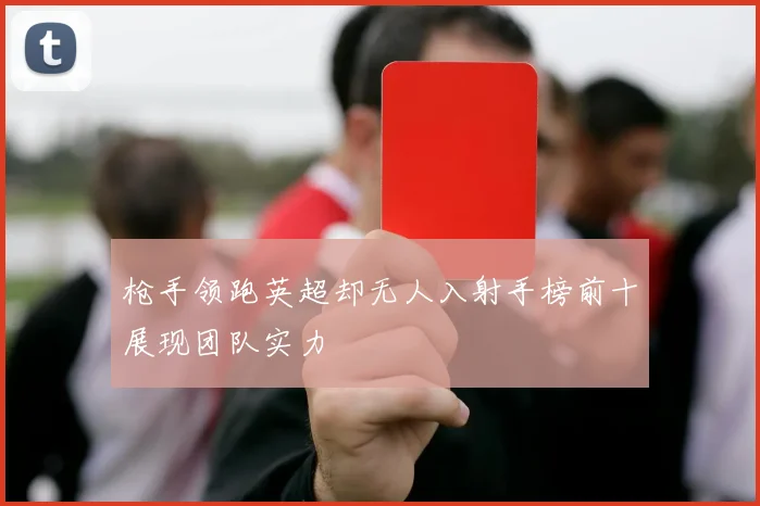 枪手领跑英超却无人入射手榜前十展现团队实力