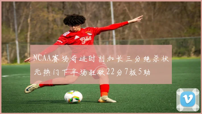 NCAA赛场奇迹时刻加长三分绝杀状元热门下半场狂砍22分7板5助