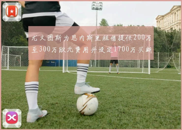 尤文图斯为恩内斯里租借提供200万至300万欧元费用并设定1700万买断权