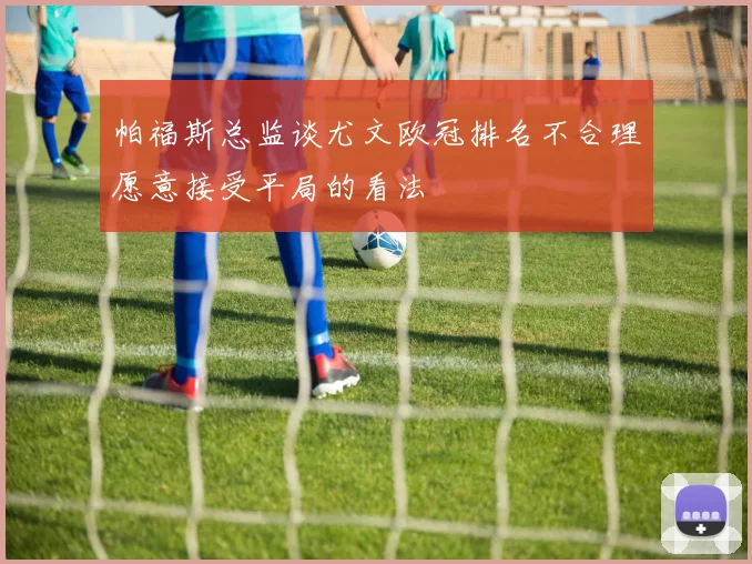 帕福斯总监谈尤文欧冠排名不合理愿意接受平局的看法