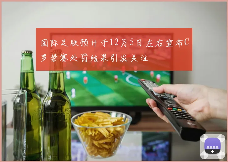 国际足联预计于12月5日左右宣布C罗禁赛处罚结果引发关注