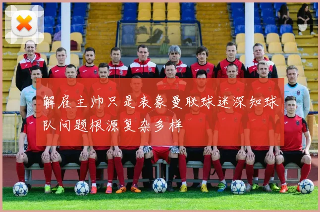 解雇主帅只是表象曼联球迷深知球队问题根源复杂多样