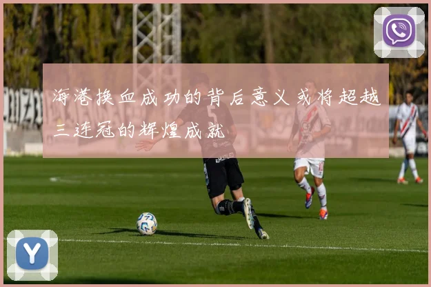 海港换血成功的背后意义或将超越三连冠的辉煌成就