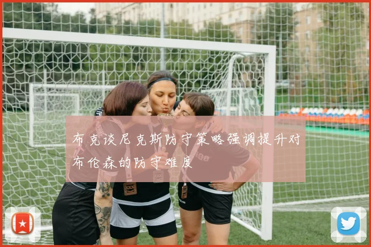 布克谈尼克斯防守策略强调提升对布伦森的防守难度