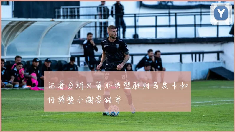 记者分析火箭非典型胜利乌度卡如何调整小谢容错率
