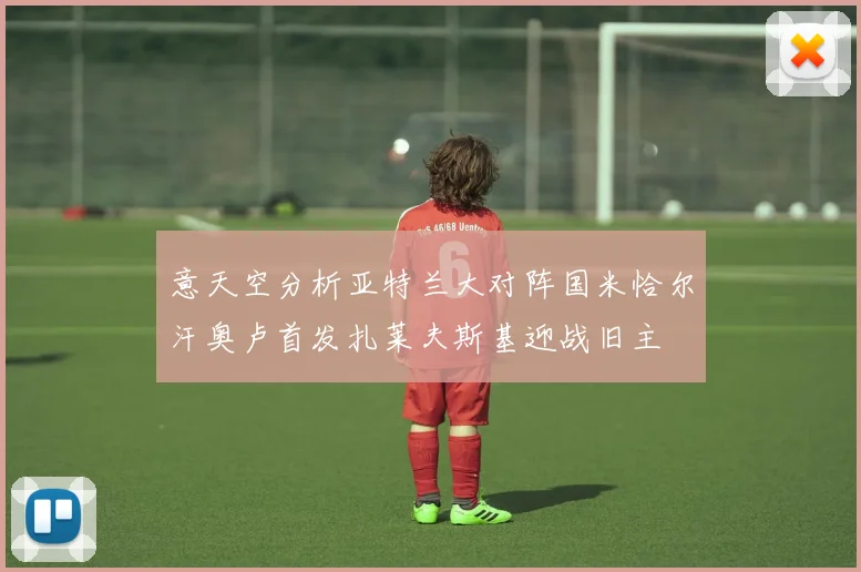 意天空分析亚特兰大对阵国米恰尔汗奥卢首发扎莱夫斯基迎战旧主