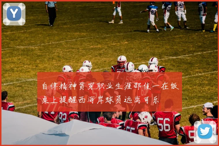 自律精神贯穿职业生涯邵佳一在饭桌上提醒西海岸球员远离可乐