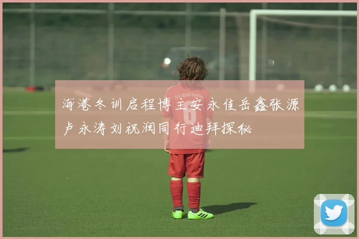 海港冬训启程博主安永佳岳鑫张源卢永涛刘祝润同行迪拜探秘