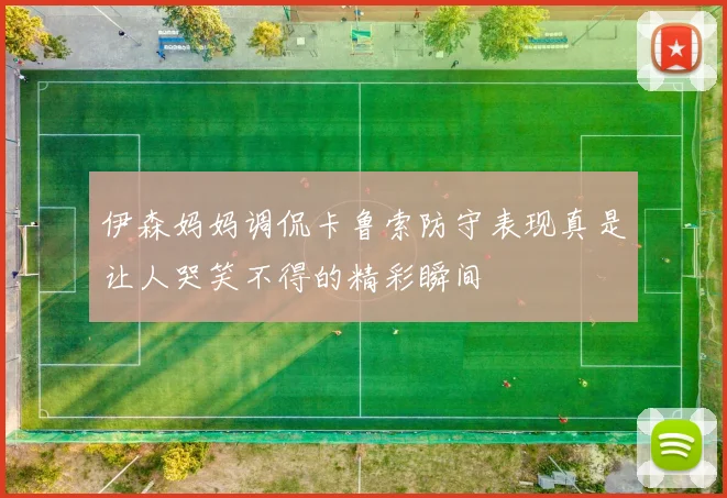 伊森妈妈调侃卡鲁索防守表现真是让人哭笑不得的精彩瞬间