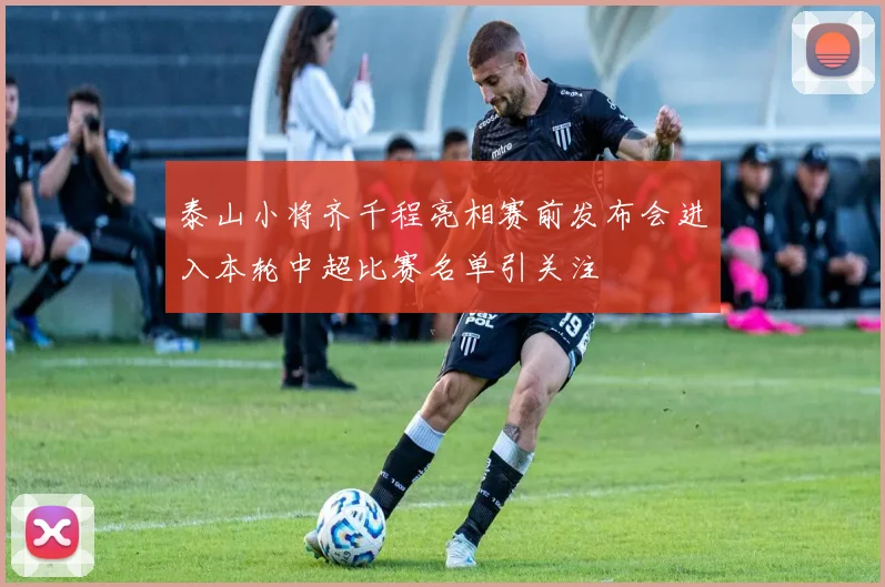 泰山小将齐千程亮相赛前发布会进入本轮中超比赛名单引关注