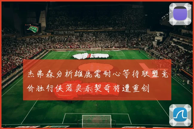 杰弗森分析雄鹿需耐心等待联盟竞价独行侠若卖东契奇将遭重创